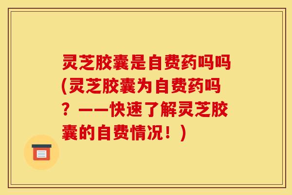 灵芝胶囊是自费药吗吗(灵芝胶囊为自费药吗？——快速了解灵芝胶囊的自费情况！)