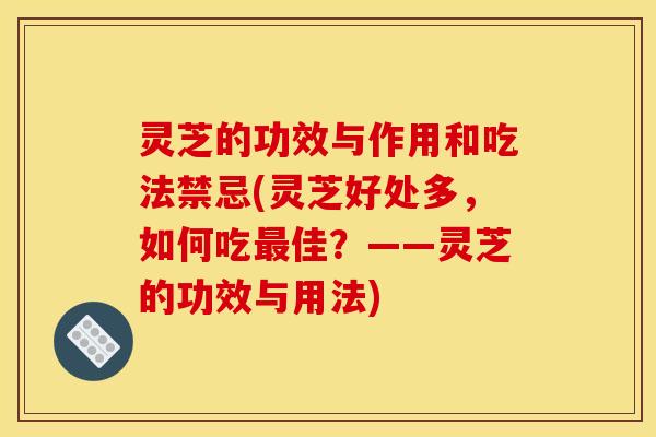 灵芝的功效与作用和吃法禁忌(灵芝好处多，如何吃佳？——灵芝的功效与用法)