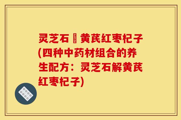 灵芝石觧黄芪红枣杞子(四种材组合的养生配方：灵芝石解黄芪红枣杞子)