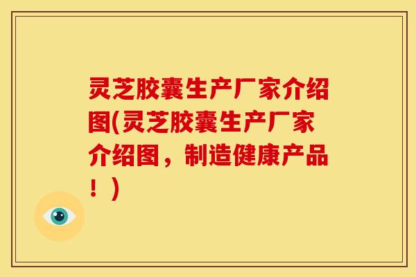 灵芝胶囊生产厂家介绍图(灵芝胶囊生产厂家介绍图，制造健康产品！)