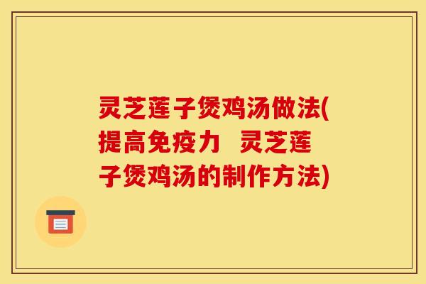灵芝莲子煲鸡汤做法(提高免疫力  灵芝莲子煲鸡汤的制作方法)