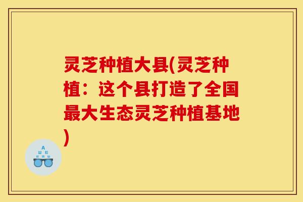 灵芝种植大县(灵芝种植：这个县打造了全国大生态灵芝种植基地)