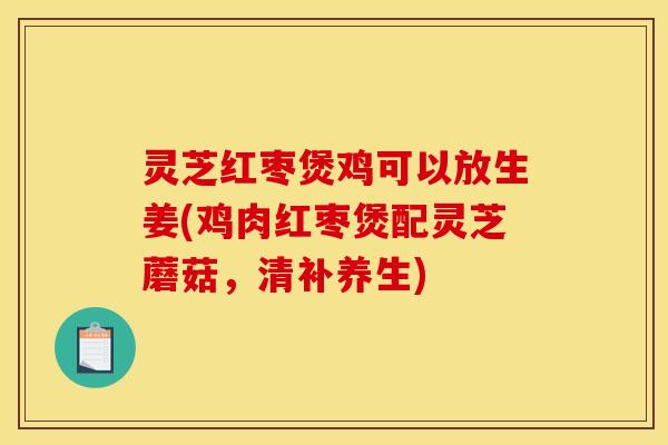 灵芝红枣煲鸡可以放生姜(鸡肉红枣煲配灵芝蘑菇，清补养生)