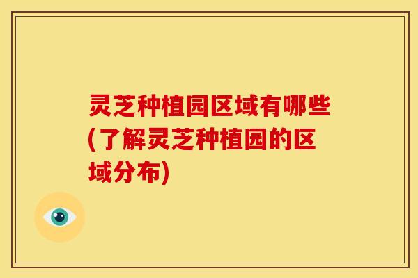 灵芝种植园区域有哪些(了解灵芝种植园的区域分布)