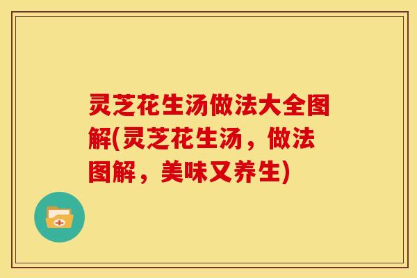 灵芝花生汤做法大全图解(灵芝花生汤，做法图解，美味又养生)