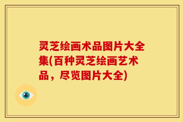 灵芝绘画术品图片大全集(百种灵芝绘画艺术品，尽览图片大全)