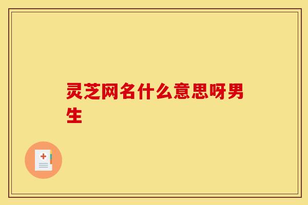 灵芝网名什么意思呀男生