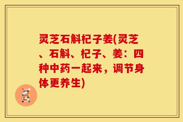 灵芝石斛杞子姜(灵芝、石斛、杞子、姜：四种一起来，调节身体更养生)
