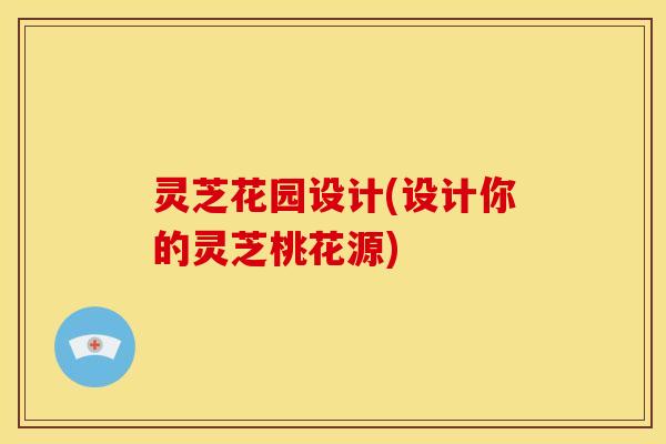 灵芝花园设计(设计你的灵芝桃花源)