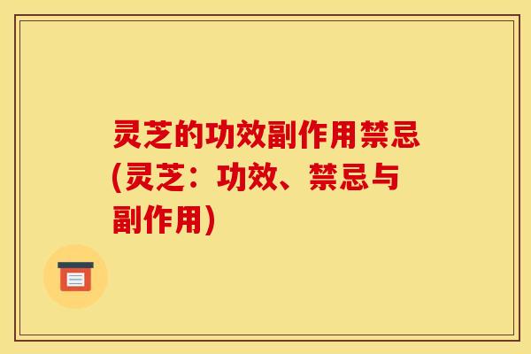 灵芝的功效副作用禁忌(灵芝：功效、禁忌与副作用)