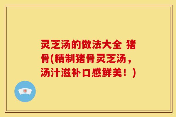 灵芝汤的做法大全 猪骨(精制猪骨灵芝汤，汤汁滋补口感鲜美！)