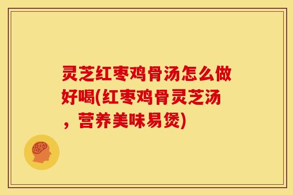 灵芝红枣鸡骨汤怎么做好喝(红枣鸡骨灵芝汤，营养美味易煲)