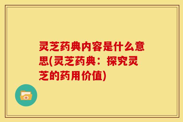 灵芝药典内容是什么意思(灵芝药典：探究灵芝的药用价值)