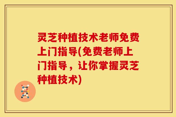 灵芝种植技术老师免费上门指导(免费老师上门指导，让你掌握灵芝种植技术)