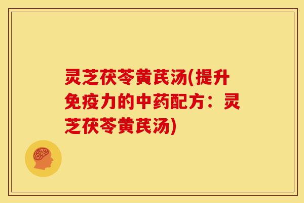 灵芝茯苓黄芪汤(提升免疫力的配方:灵芝茯苓黄芪汤) 灵芝茯苓黄芪汤(提升免疫力的配方:灵芝茯苓黄芪汤)
