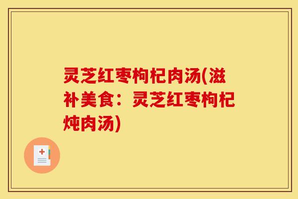 灵芝红枣枸杞肉汤(滋补美食：灵芝红枣枸杞炖肉汤)