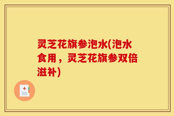 灵芝花旗参泡水(泡水食用，灵芝花旗参双倍滋补)