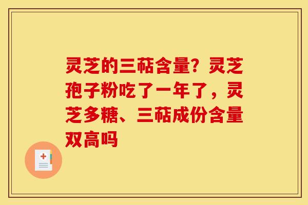 灵芝的三萜含量？灵芝孢子粉吃了一年了，灵芝多糖、三萜成份含量双高吗