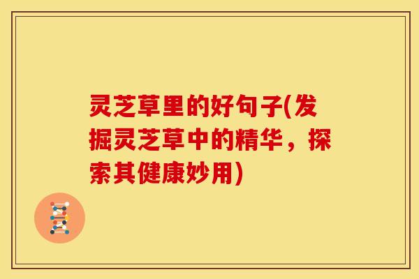 灵芝草里的好句子(发掘灵芝草中的精华，探索其健康妙用)