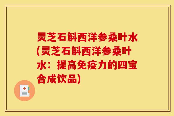 灵芝石斛西洋参桑叶水(灵芝石斛西洋参桑叶水：提高免疫力的四宝合成饮品)