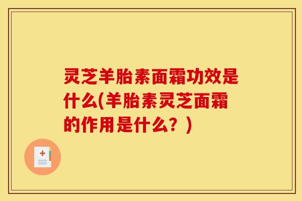 灵芝羊胎素面霜功效是什么(羊胎素灵芝面霜的作用是什么？)