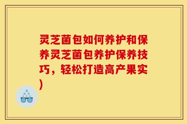 灵芝菌包如何养护和保养灵芝菌包养护保养技巧，轻松打造高产果实)