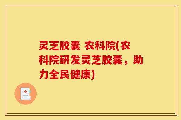灵芝胶囊 农科院(农科院研发灵芝胶囊，助力全民健康)