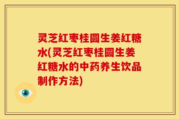灵芝红枣桂圆生姜红糖水(灵芝红枣桂圆生姜红糖水的养生饮品制作方法)