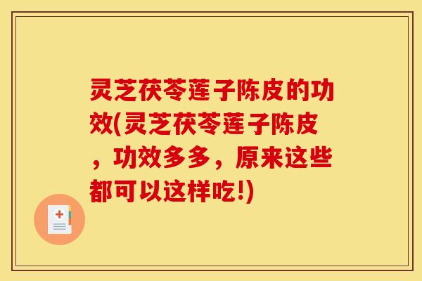 灵芝茯苓莲子陈皮的功效(灵芝茯苓莲子陈皮，功效多多，原来这些都可以这样吃!)