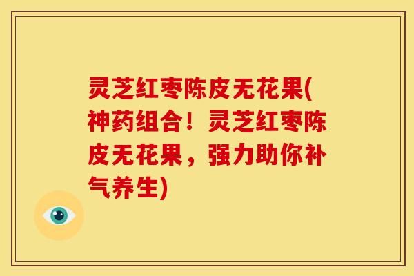 灵芝红枣陈皮无花果(神药组合!灵芝红枣陈皮无花果,强力助你养生) 灵芝红枣陈皮无花果(神药组合!灵芝红枣陈皮无花果,强力助你养生)