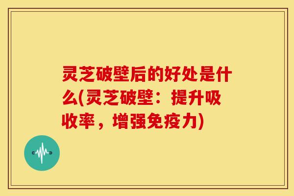 灵芝破壁后的好处是什么(灵芝破壁：提升吸收率，增强免疫力)