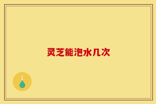 灵芝能泡水几次