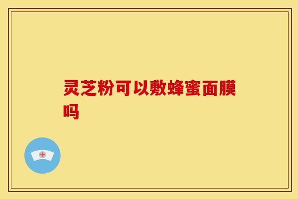 灵芝粉可以敷蜂蜜面膜吗