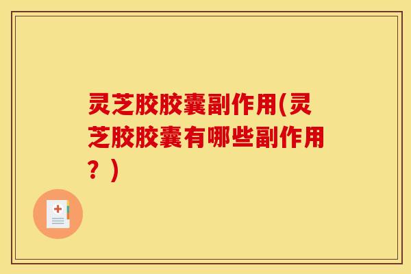 灵芝胶胶囊副作用(灵芝胶胶囊有哪些副作用？)