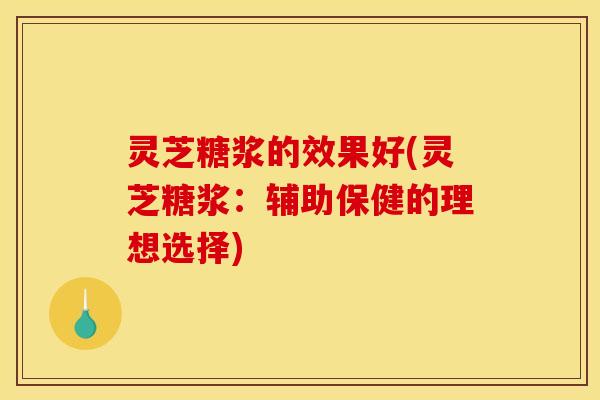 灵芝糖浆的效果好(灵芝糖浆：辅助保健的理想选择)
