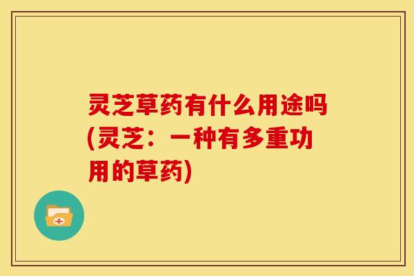 灵芝草药有什么用途吗(灵芝：一种有多重功用的草药)