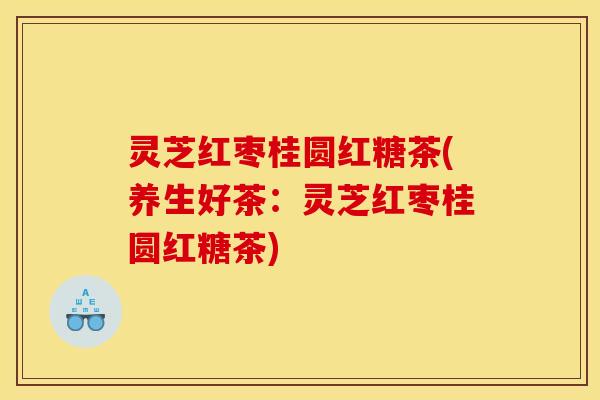 灵芝红枣桂圆红糖茶(养生好茶：灵芝红枣桂圆红糖茶)