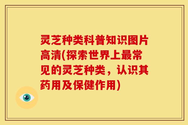 灵芝种类科普知识图片高清(探索世界上常见的灵芝种类,认识其药用及保健作用) 灵芝种类科普知识图片高清(探索世界上常见的灵芝种类,认识其药用及保健作用)