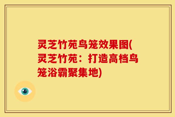 灵芝竹苑鸟笼效果图(灵芝竹苑：打造高档鸟笼浴霸聚集地)