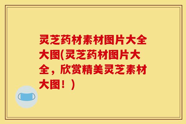 灵芝药材素材图片大全大图(灵芝药材图片大全，欣赏精美灵芝素材大图！)