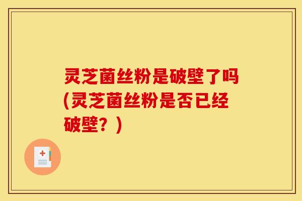 灵芝菌丝粉是破壁了吗(灵芝菌丝粉是否已经破壁？)