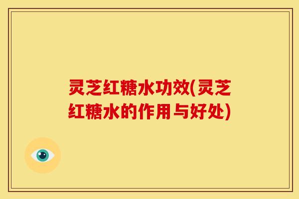 灵芝红糖水功效(灵芝红糖水的作用与好处)