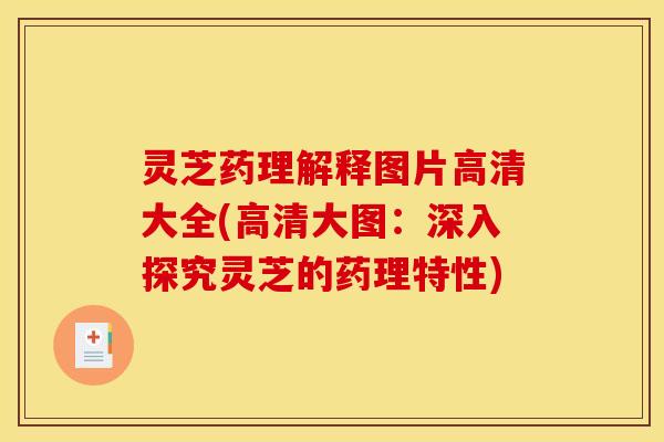 灵芝药理解释图片高清大全(高清大图：深入探究灵芝的药理特性)