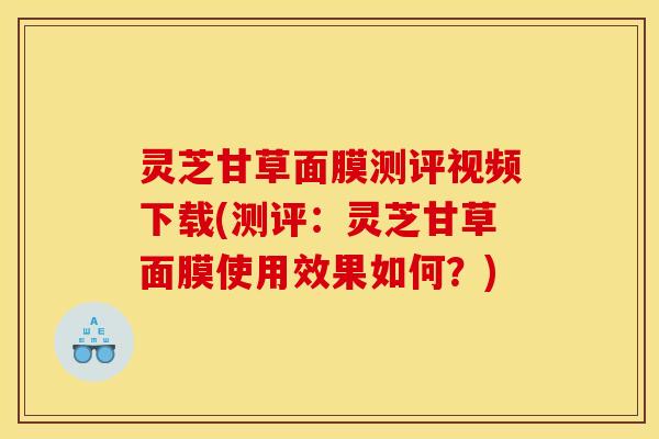 灵芝甘草面膜测评视频下载(测评:灵芝甘草面膜使用效果如何?) 灵芝甘草面膜测评视频下载(测评:灵芝甘草面膜使用效果如何?)