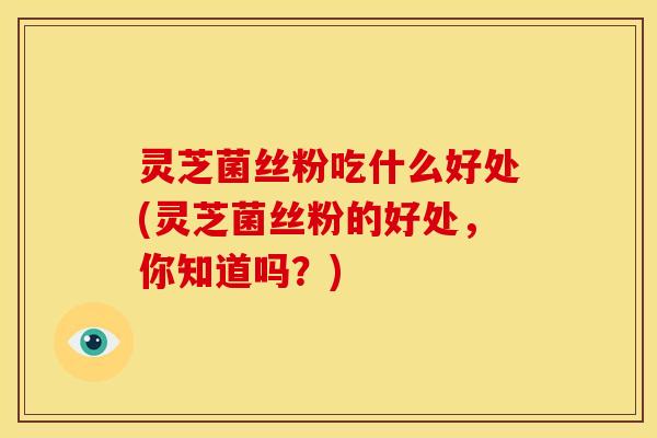灵芝菌丝粉吃什么好处(灵芝菌丝粉的好处，你知道吗？)