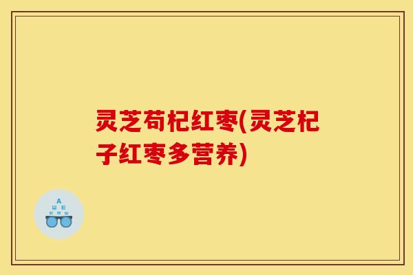 灵芝苟杞红枣(灵芝杞子红枣多营养)