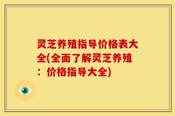 灵芝养殖指导价格表大全(全面了解灵芝养殖：价格指导大全)