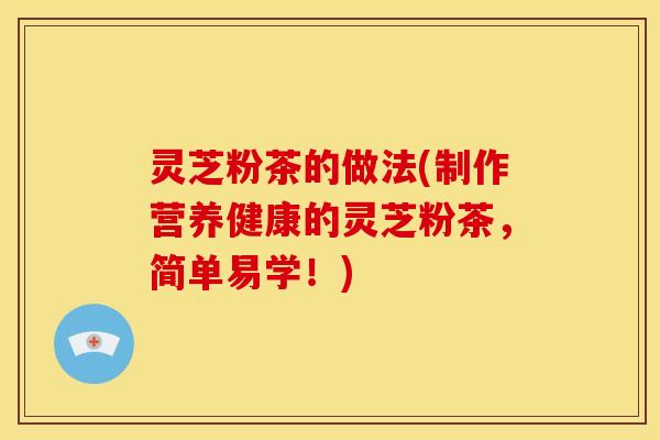 灵芝粉茶的做法(制作营养健康的灵芝粉茶，简单易学！)