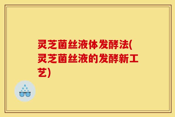 灵芝菌丝液体发酵法(灵芝菌丝液的发酵新工艺)