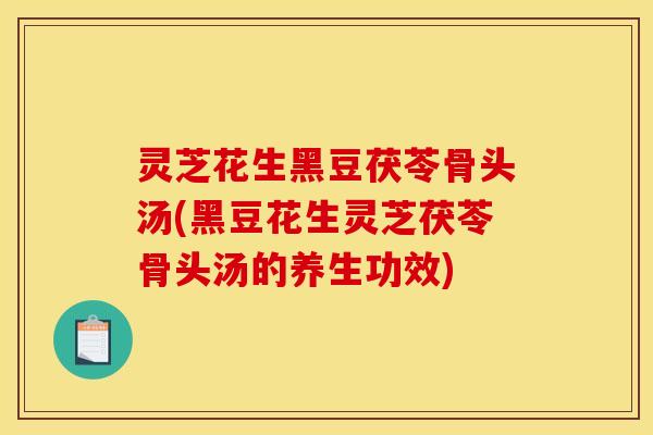 灵芝花生黑豆茯苓骨头汤(黑豆花生灵芝茯苓骨头汤的养生功效)